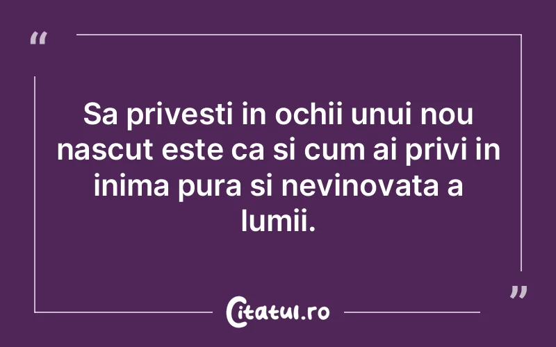Sa privesti in ochii unui nou nascut este ca si cum ai privi in inima pura si nevinovata a lumii.