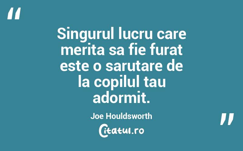 Singurul lucru care merita sa fie furat este o sarutare de la copilul tau adormit. Joe Houldsworth