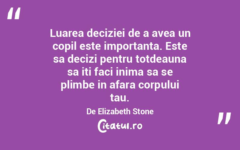 Luarea deciziei de a avea un copil este importanta. Este sa decizi pentru totdeauna sa iti faci inima sa se plimbe in afara corpului tau. De Elizabeth Stone