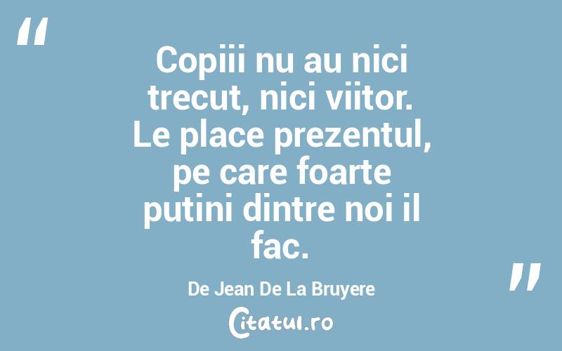 Copiii nu au nici trecut, nici viitor. Le place prezentul, pe care foarte putini dintre noi il fac. De Jean De La Bruyere
