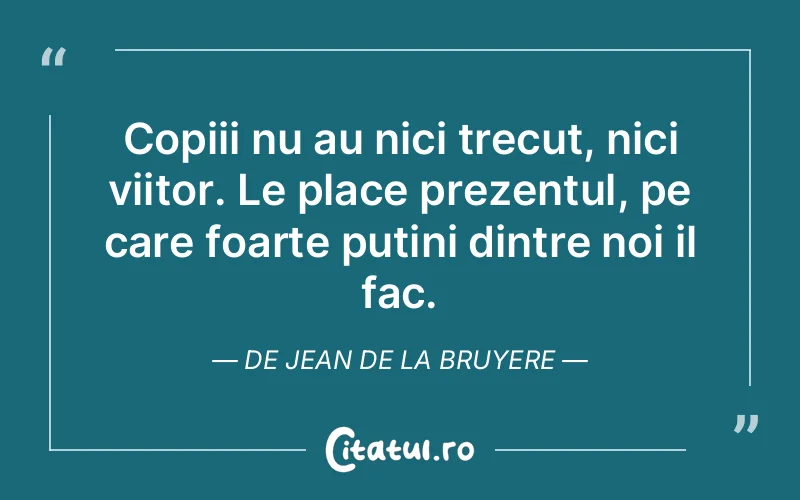 Copiii nu au nici trecut, nici viitor. Le place prezentul, pe care foarte putini dintre noi il fac. De Jean De La Bruyere