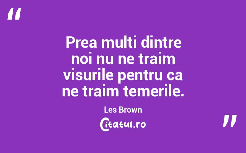 Prea multi dintre noi nu ne traim visurile pentru ca ne traim temerile. Les Brown