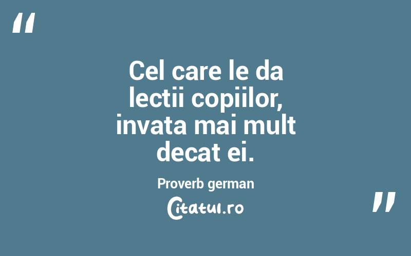 Cel care le da lectii copiilor, invata mai mult decat ei. Proverb german