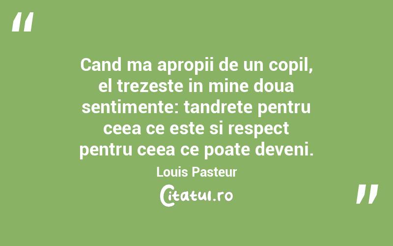 Cand ma apropii de un copil, el trezeste in mine doua sentimente: tandrete pentru ceea ce este si respect pentru ceea ce poate deveni. Louis Pasteur