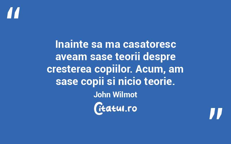 Inainte sa ma casatoresc aveam sase teorii despre cresterea copiilor. Acum, am sase copii si nicio teorie. John Wilmot