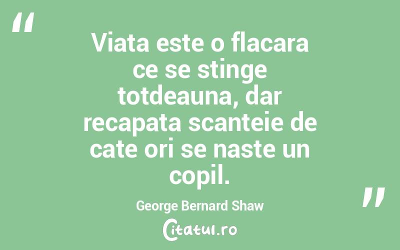 Viata este o flacara ce se stinge totdeauna, dar recapata scanteie de cate ori se naste un copil. George Bernard Shaw
