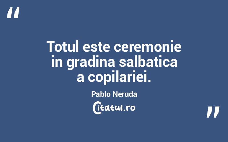Totul este ceremonie in gradina salbatica a copilariei. Pablo Neruda