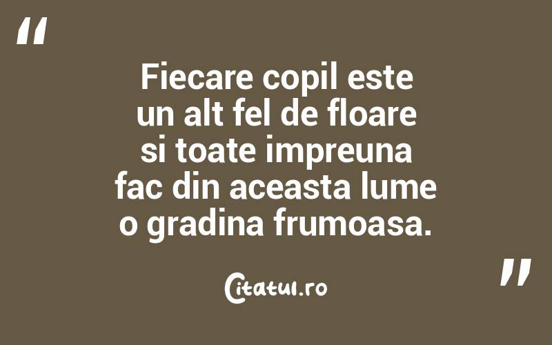 Fiecare copil este un alt fel de floare si toate impreuna fac din aceasta lume o gradina frumoasa. 