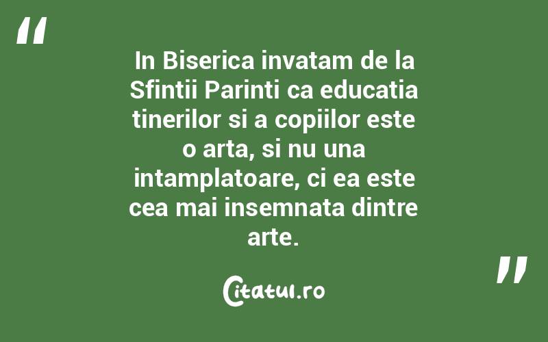 In Biserica invatam de la Sfintii Parinti ca educatia tinerilor si a copiilor este o arta, si nu una intamplatoare, ci ea este cea mai insemnata dintre arte. 