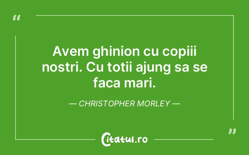 Avem ghinion cu copiii nostri. Cu totii ajung sa se faca mari. Christopher Morley