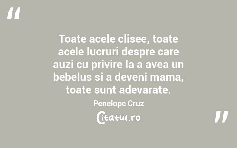 Toate acele clisee, toate acele lucruri despre care auzi cu privire la a avea un bebelus si a deveni mama, toate sunt adevarate. Penelope Cruz