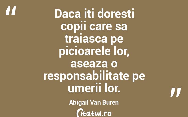 Daca iti doresti copii care sa traiasca pe picioarele lor, aseaza o responsabilitate pe umerii lor. Abigail Van Buren