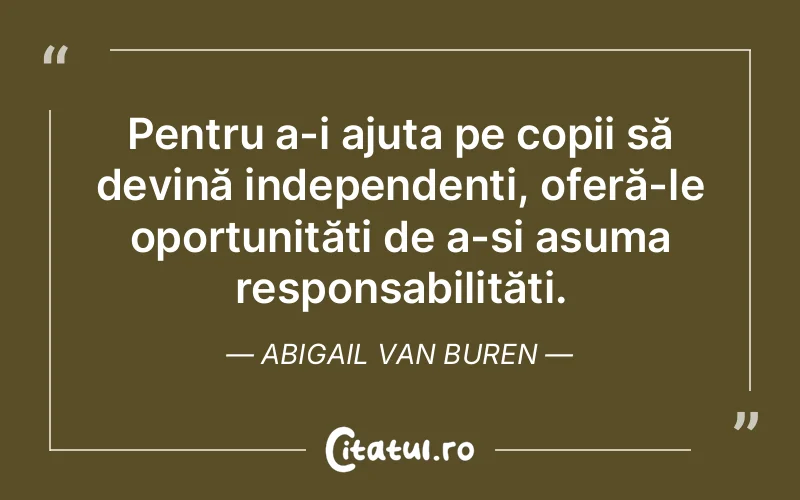 Pentru a-i ajuta pe copii să devină independenți, oferă-le oportunități de a-și asuma responsabilități. Abigail Van Buren