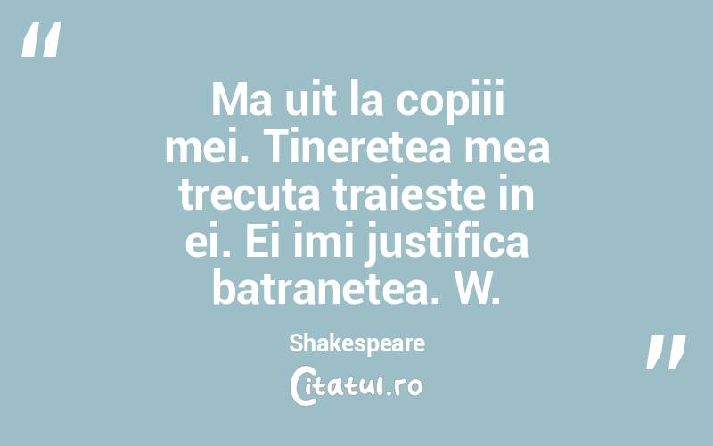 Ma uit la copiii mei. Tineretea mea trecuta traieste in ei. Ei imi justifica batranetea. W. Shakespeare