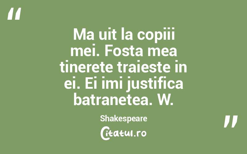Ma uit la copiii mei. Fosta mea tinerete traieste in ei. Ei imi justifica batranetea. W. Shakespeare