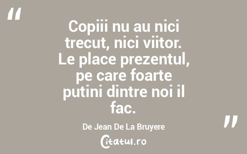 Copiii nu au nici trecut, nici viitor. Le place prezentul, pe care foarte putini dintre noi il fac. De Jean De La Bruyere