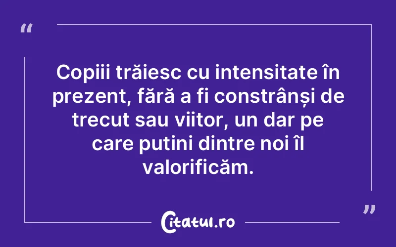 Copiii trăiesc cu intensitate în prezent, fără a fi constrânși de trecut sau viitor, un dar pe care puțini dintre noi îl valorificăm.