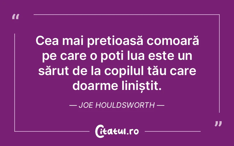 Cea mai prețioasă comoară pe care o poți lua este un sărut de la copilul tău care doarme liniștit. Joe Houldsworth
