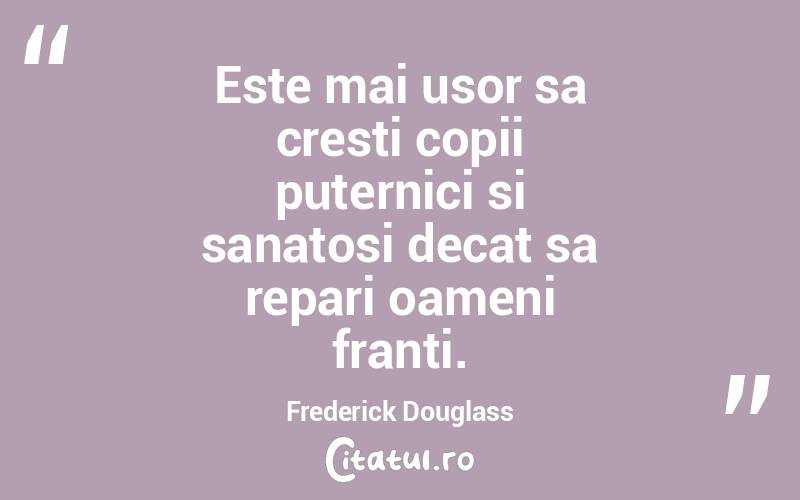 Este mai usor sa cresti copii puternici si sanatosi decat sa repari oameni franti. Frederick Douglass