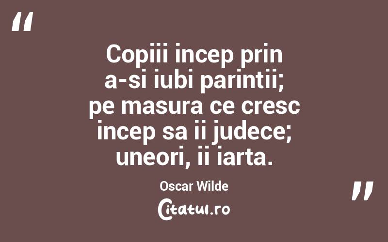 Copiii incep prin a-si iubi parintii; pe masura ce cresc incep sa ii judece; uneori, ii iarta. Oscar Wilde