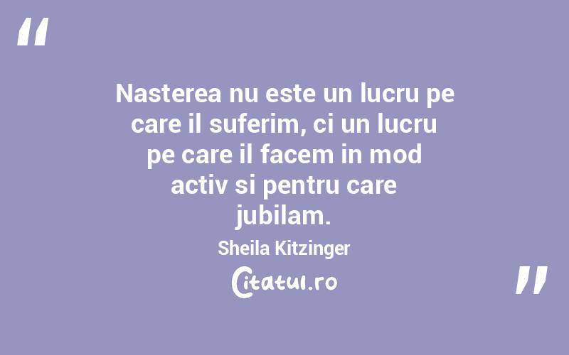 Nasterea nu este un lucru pe care il suferim, ci un lucru pe care il facem in mod activ si pentru care jubilam. Sheila Kitzinger