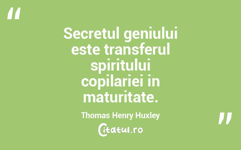 Secretul geniului este transferul spiritului copilariei in maturitate. Thomas Henry Huxley