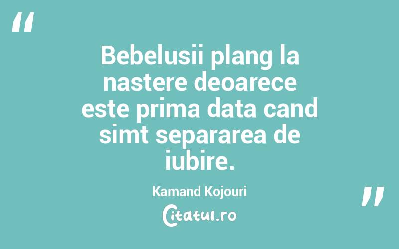 Bebelusii plang la nastere deoarece este prima data cand simt separarea de iubire. Kamand Kojouri