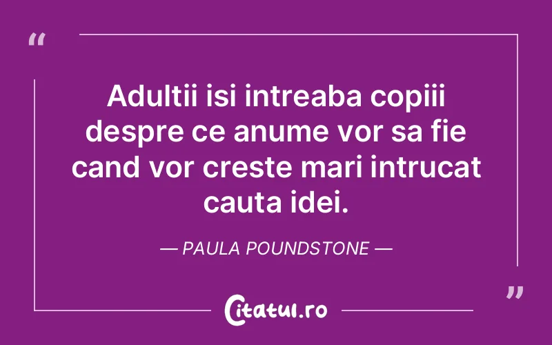 Adultii isi intreaba copiii despre ce anume vor sa fie cand vor creste mari intrucat cauta idei. Paula Poundstone