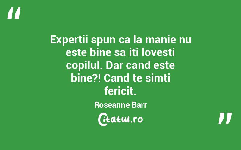 Expertii spun ca la manie nu este bine sa iti lovesti copilul. Dar cand este bine?! Cand te simti fericit. Roseanne Barr
