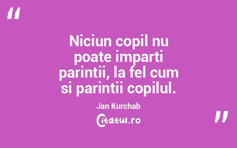 Niciun copil nu poate imparti parintii, la fel cum si parintii copilul. Jan Kurchab