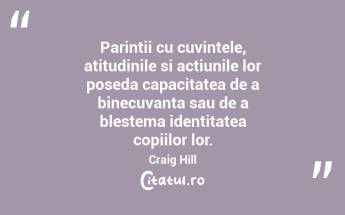Parintii cu cuvintele, atitudinile si actiunile lor poseda capacitatea de a binecuvanta sau de a blestema identitatea copiilor lor. Craig Hill...