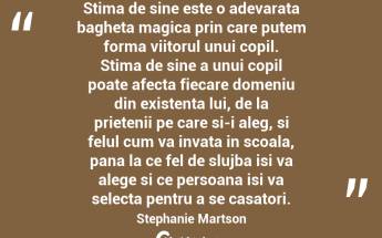 Stima de sine este o adevarata bagheta magica prin care putem forma viitorul unui copil. Stima de sine a unui copil poate afecta fiecare domeniu din existenta lui, de la prietenii pe care si-i aleg, si felul cum va invata in scoala, pana la ce fel de slujba isi va alege si ce persoana isi va selecta pentru a se casatori. Stephanie Martson...