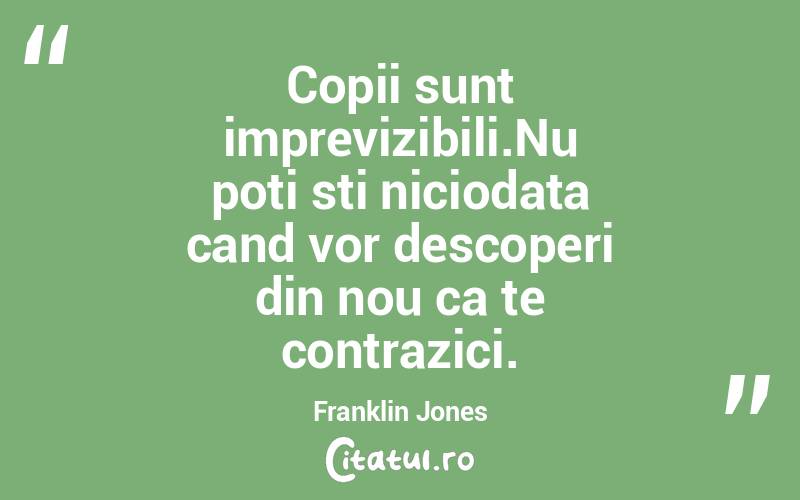 Copii sunt imprevizibili.Nu poti sti niciodata cand vor descoperi din nou ca te contrazici.Franklin Jones