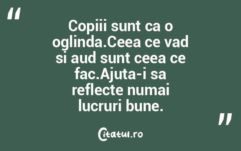 Copiii sunt ca o oglinda.Ceea ce vad si aud sunt ceea ce fac.Ajuta-i sa reflecte numai lucruri bune. 