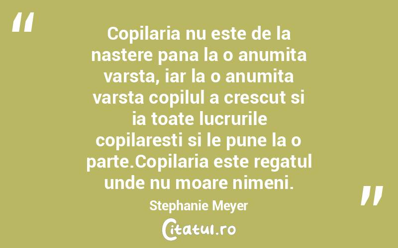 Copilaria nu este de la nastere pana la o anumita varsta, iar la o anumita varsta copilul a crescut si ia toate lucrurile copilaresti si le pune la o parte.Copilaria este regatul unde nu moare nimeni. Stephanie Meyer
