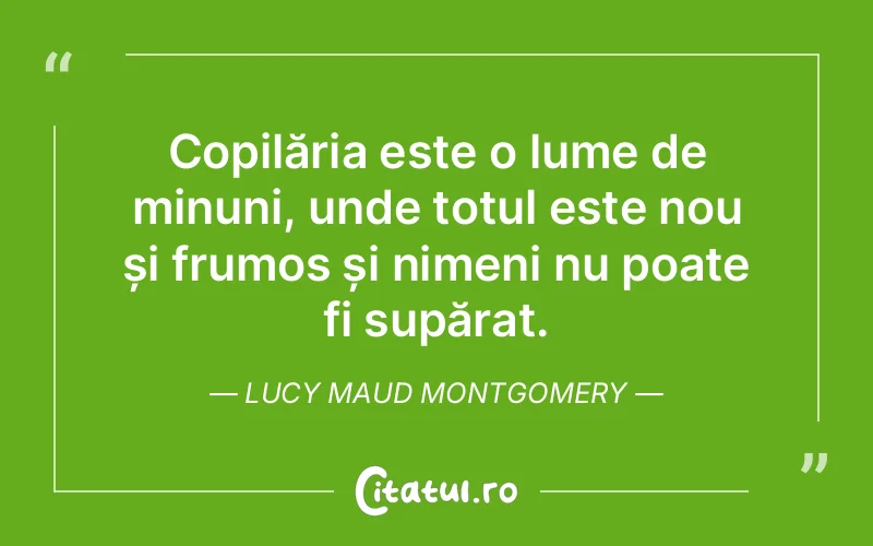 Copilăria este o lume de minuni, unde totul este nou și frumos și nimeni nu poate fi supărat. Lucy Maud Montgomery