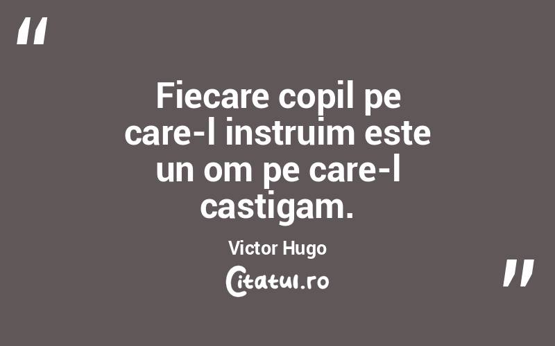 Fiecare copil pe care-l instruim este un om pe care-l castigam. Victor Hugo