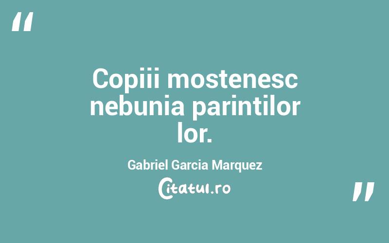 Copiii mostenesc nebunia parintilor lor. Gabriel Garcia Marquez