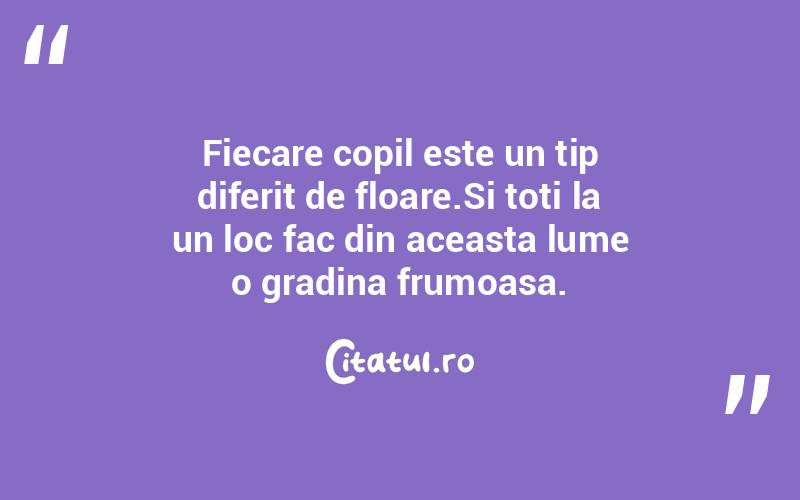 Fiecare copil este un tip diferit de floare.Si toti la un loc fac din aceasta lume o gradina frumoasa. 