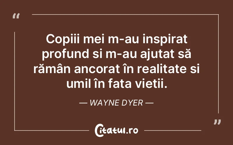 Copiii mei m-au inspirat profund și m-au ajutat să rămân ancorat în realitate și umil în fața vieții. Wayne Dyer