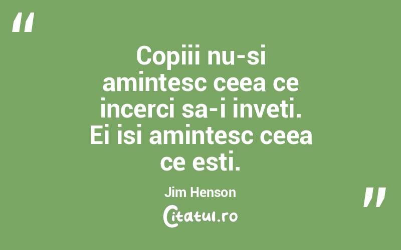 Copiii nu-si amintesc ceea ce incerci sa-i inveti. Ei isi amintesc ceea ce esti. Jim Henson
