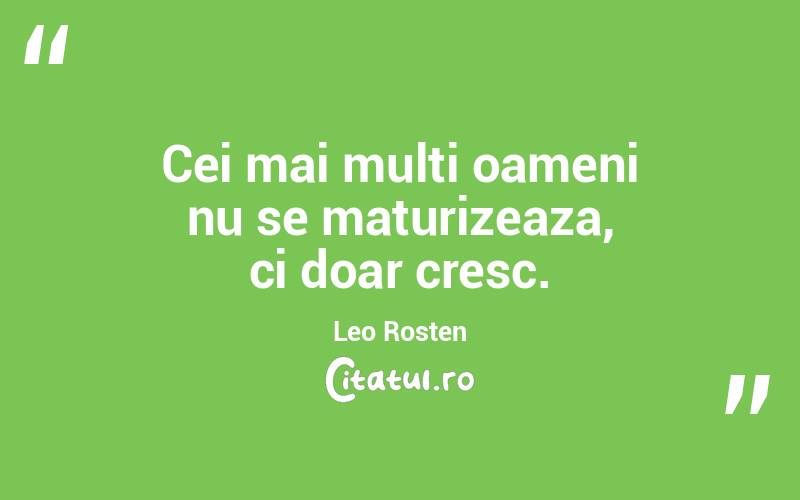 Cei mai multi oameni nu se maturizeaza, ci doar cresc. Leo Rosten