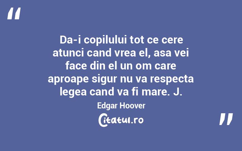 Da-i copilului tot ce cere atunci cand vrea el, asa vei face din el un om care aproape sigur nu va respecta legea cand va fi mare. J. Edgar Hoover