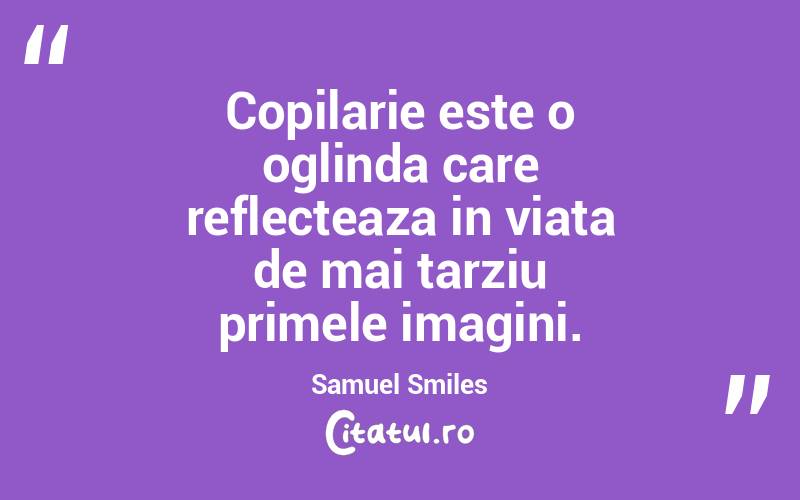Copilarie este o oglinda care reflecteaza in viata de mai tarziu primele imagini. Samuel Smiles