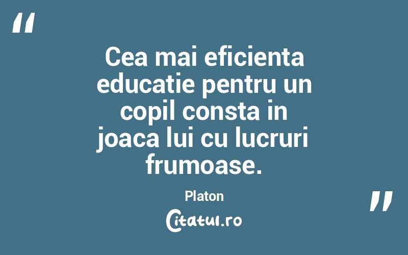Cea mai eficienta educatie pentru un copil consta in joaca lui cu lucruri frumoase. Platon