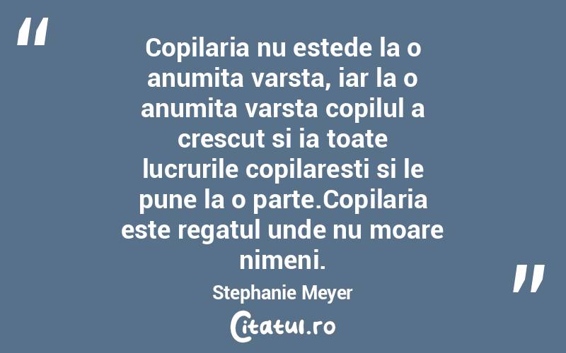 Copilaria nu estede la o anumita varsta, iar la o anumita varsta copilul a crescut si ia toate lucrurile copilaresti si le pune la o parte.Copilaria este regatul unde nu moare nimeni. Stephanie Meyer