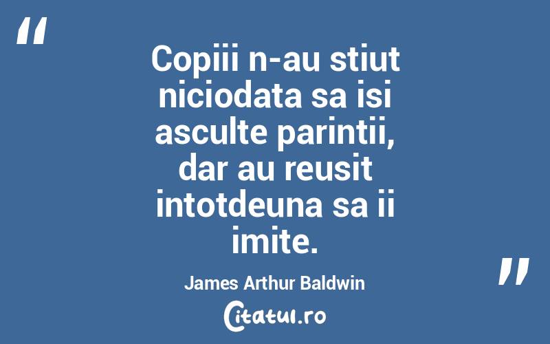 Copiii n-au stiut niciodata sa isi asculte parintii, dar au reusit intotdeuna sa ii imite. James Arthur Baldwin