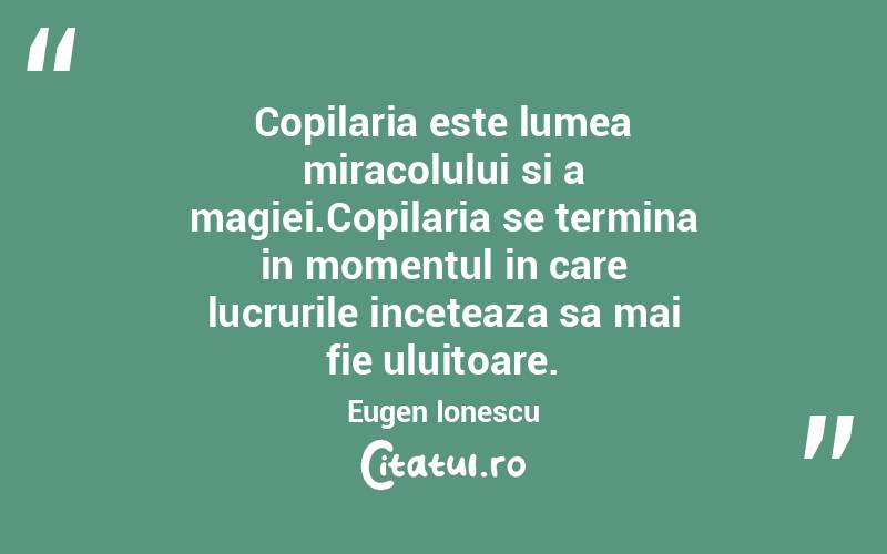 Copilaria este lumea miracolului si a magiei.Copilaria se termina in momentul in care lucrurile inceteaza sa mai fie uluitoare. Eugen Ionescu