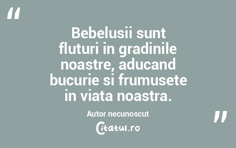 Bebelusii sunt fluturi in gradinile noastre, aducand bucurie si frumusete in viata noastra. Autor necunoscut