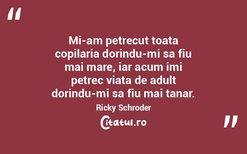 Mi-am petrecut toata copilaria dorindu-mi sa fiu mai mare, iar acum imi petrec viata de adult dorindu-mi sa fiu mai tanar. Ricky Schroder